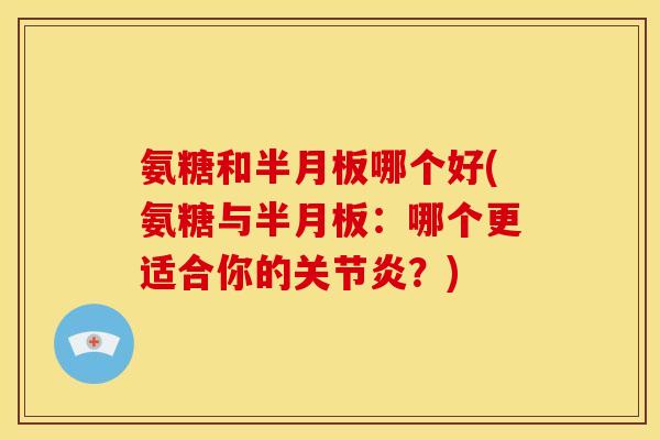 氨糖和半月板哪个好(氨糖与半月板：哪个更适合你的关节炎？)