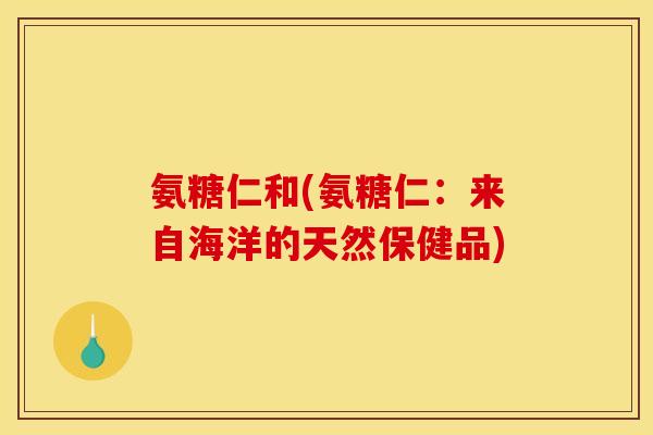 氨糖仁和(氨糖仁：来自海洋的天然保健品)
