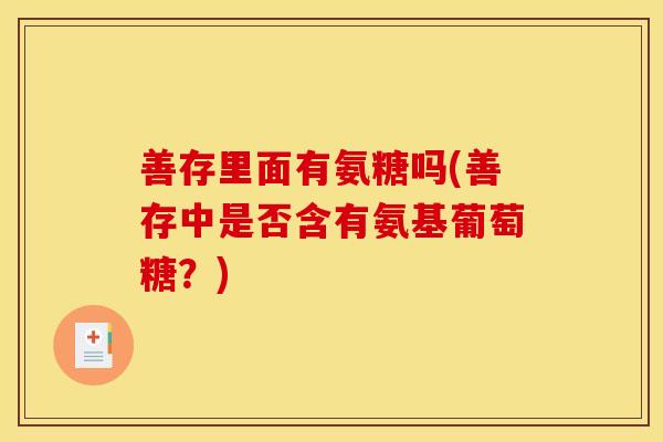 善存里面有氨糖吗(善存中是否含有氨基葡萄糖?) 善存里面有氨糖吗(善存中是否含有氨基葡萄糖?)