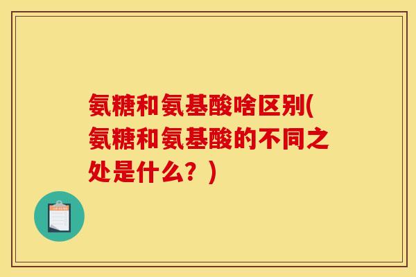 氨糖和氨基酸啥区别(氨糖和氨基酸的不同之处是什么？)