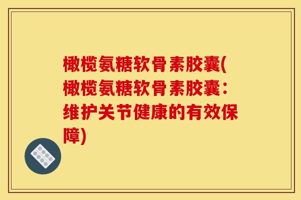 橄榄氨糖软骨素胶囊(橄榄氨糖软骨素胶囊：维护关节健康的有效保障)