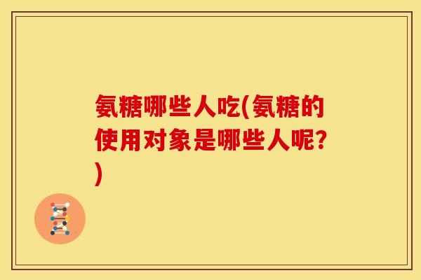 氨糖哪些人吃(氨糖的使用对象是哪些人呢？)