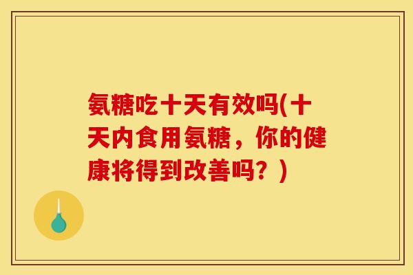 氨糖吃十天有效吗(十天内食用氨糖，你的健康将得到改善吗？)