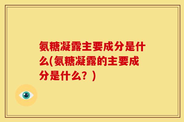 氨糖凝露主要成分是什么(氨糖凝露的主要成分是什么?) 氨糖凝露主要成分是什么(氨糖凝露的主要成分是什么?)
