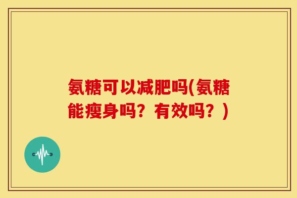 氨糖可以吗(氨糖能瘦身吗?有效吗?) 氨糖可以吗(氨糖能瘦身吗?有效吗?)