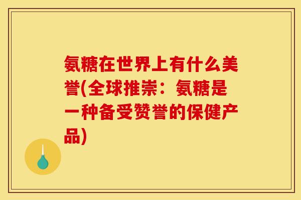 氨糖在世界上有什么美誉(全球推崇：氨糖是一种备受赞誉的保健产品)
