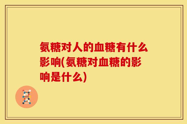 氨糖对人的血糖有什么影响(氨糖对血糖的影响是什么)