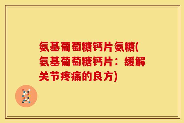 氨基葡萄糖钙片氨糖(氨基葡萄糖钙片:缓解关节的良方) 氨基葡萄糖钙片氨糖(氨基葡萄糖钙片:缓解关节的良方)