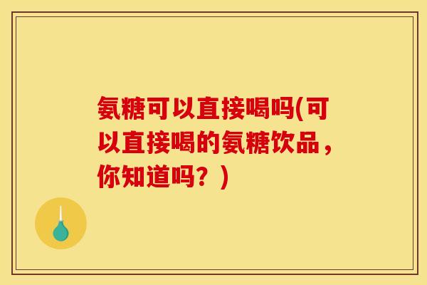 氨糖可以直接喝吗(可以直接喝的氨糖饮品,你知道吗?) 氨糖可以直接喝吗(可以直接喝的氨糖饮品,你知道吗?)