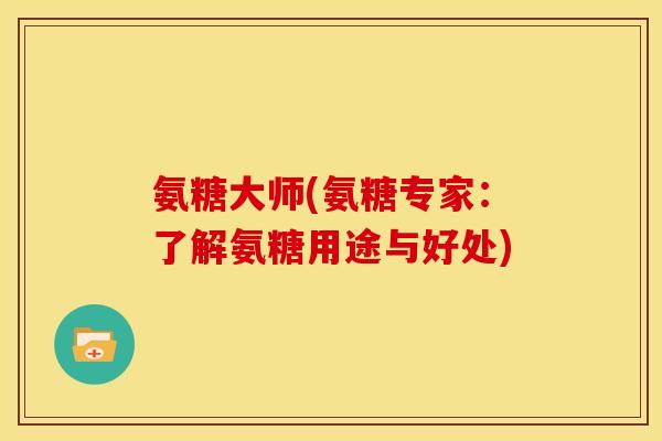 氨糖大师(氨糖专家：了解氨糖用途与好处)