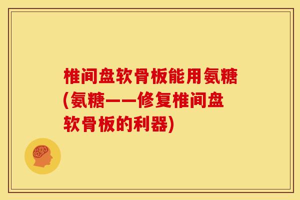 椎间盘软骨板能用氨糖(氨糖——修复椎间盘软骨板的利器)