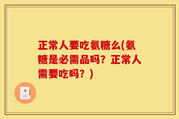 正常人要吃氨糖么(氨糖是必需品吗？正常人需要吃吗？)