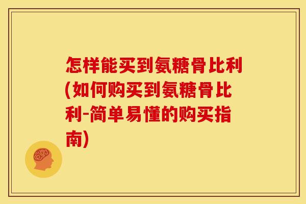 怎样能买到氨糖骨比利(如何购买到氨糖骨比利-简单易懂的购买指南)