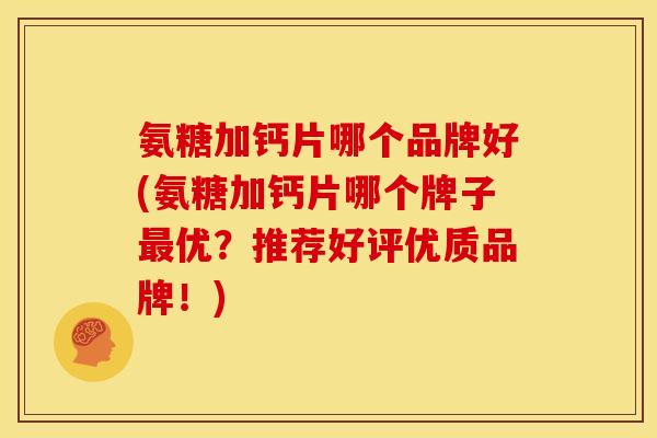 氨糖加钙片哪个品牌好(氨糖加钙片哪个牌子最优？推荐好评优质品牌！)