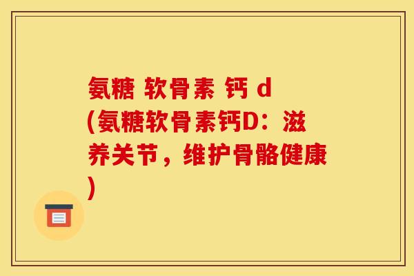 氨糖 软骨素 钙 d(氨糖软骨素钙D：滋养关节，维护骨骼健康)