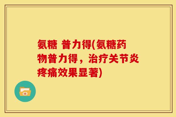 氨糖 普力得(氨糖药物普力得，治疗关节炎疼痛效果显著)