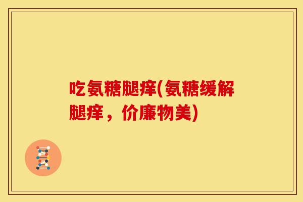 吃氨糖腿痒(氨糖缓解腿痒，价廉物美)