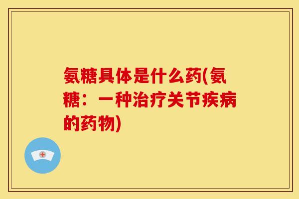 氨糖具体是什么药(氨糖：一种治疗关节疾病的药物)