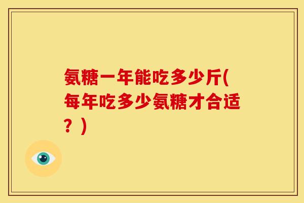 氨糖一年能吃多少斤(每年吃多少氨糖才合适?) 氨糖一年能吃多少斤(每年吃多少氨糖才合适?)