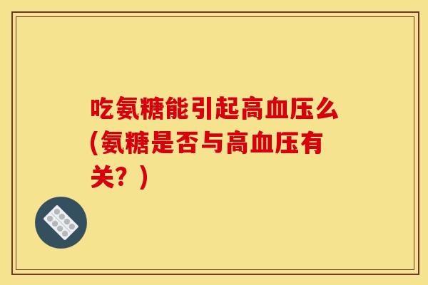 吃氨糖能引起高血压么(氨糖是否与高血压有关？)