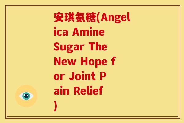 安琪氨糖(Angelica Amine Sugar The New Hope for Joint Pain Relief)