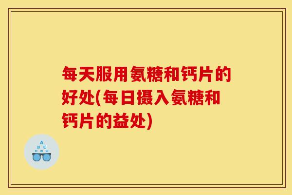 每天服用氨糖和钙片的好处(每日摄入氨糖和钙片的益处)