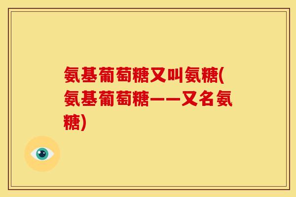 氨基葡萄糖又叫氨糖(氨基葡萄糖——又名氨糖)