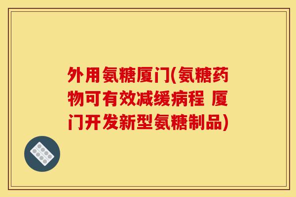 外用氨糖厦门(氨糖药物可有效减缓病程 厦门开发新型氨糖制品)