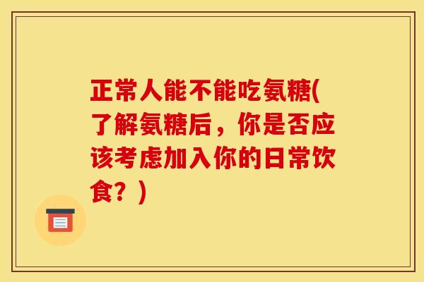 正常人能不能吃氨糖(了解氨糖后，你是否应该考虑加入你的日常饮食？)