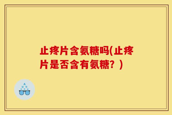 止疼片含氨糖吗(止疼片是否含有氨糖？)