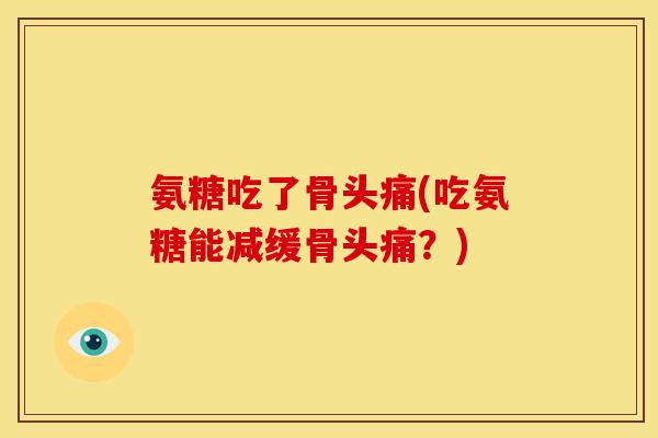 氨糖吃了骨头痛(吃氨糖能减缓骨头痛？)