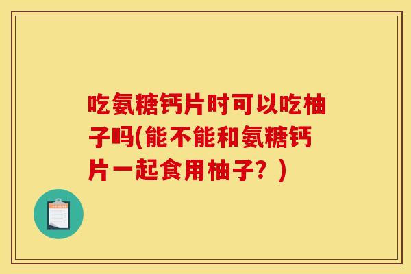 吃氨糖钙片时可以吃柚子吗(能不能和氨糖钙片一起食用柚子？)