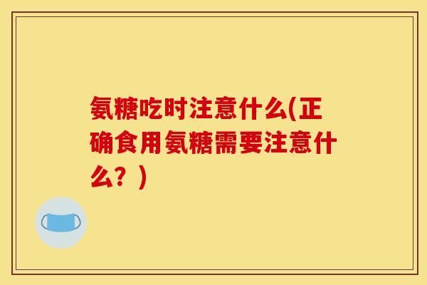 氨糖吃时注意什么(正确食用氨糖需要注意什么？)