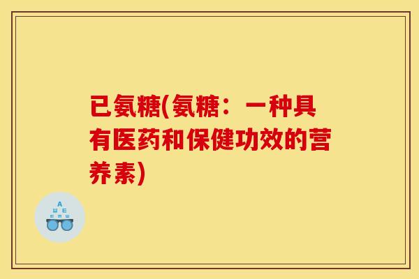 已氨糖(氨糖:一种具有医药和保健功效的营养素) 已氨糖(氨糖:一种具有医药和保健功效的营养素)