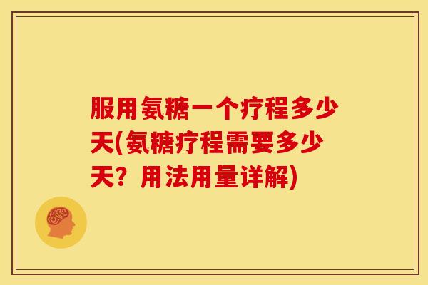 服用氨糖一个疗程多少天(氨糖疗程需要多少天？用法用量详解)