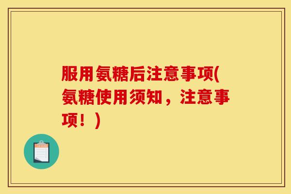 服用氨糖后注意事项(氨糖使用须知，注意事项！)