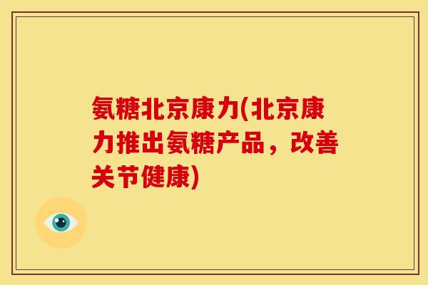 氨糖北京康力(北京康力推出氨糖产品，改善关节健康)