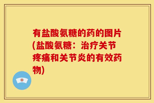 有盐酸氨糖的药的图片(盐酸氨糖：治疗关节疼痛和关节炎的有效药物)