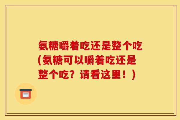 氨糖嚼着吃还是整个吃(氨糖可以嚼着吃还是整个吃？请看这里！)