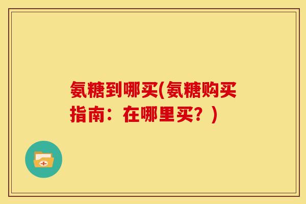 氨糖到哪买(氨糖购买指南:在哪里买?) 氨糖到哪买(氨糖购买指南:在哪里买?)