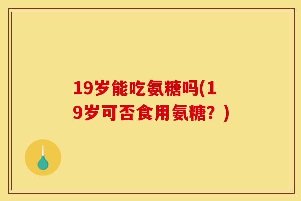 19岁能吃氨糖吗(19岁可否食用氨糖？)