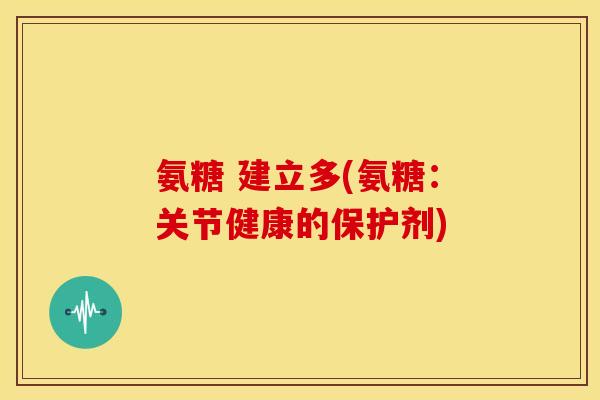 氨糖 建立多(氨糖：关节健康的保护剂)