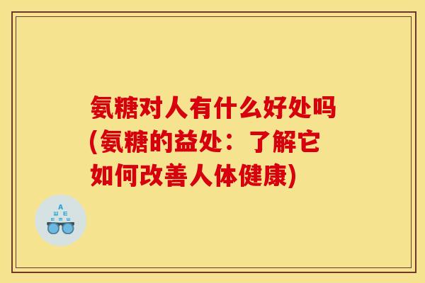氨糖对人有什么好处吗(氨糖的益处：了解它如何改善人体健康)