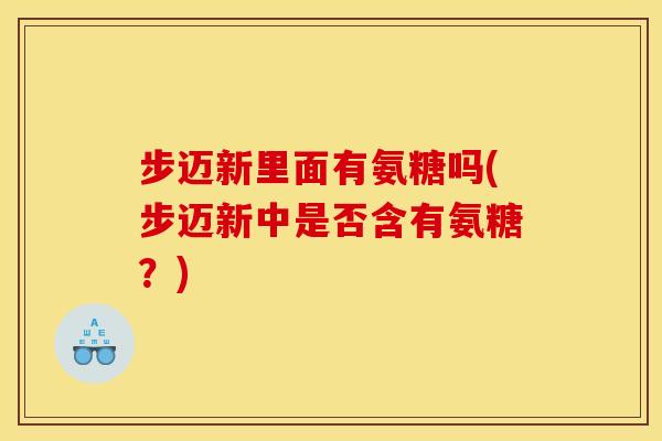 步迈新里面有氨糖吗(步迈新中是否含有氨糖?) 步迈新里面有氨糖吗(步迈新中是否含有氨糖?)