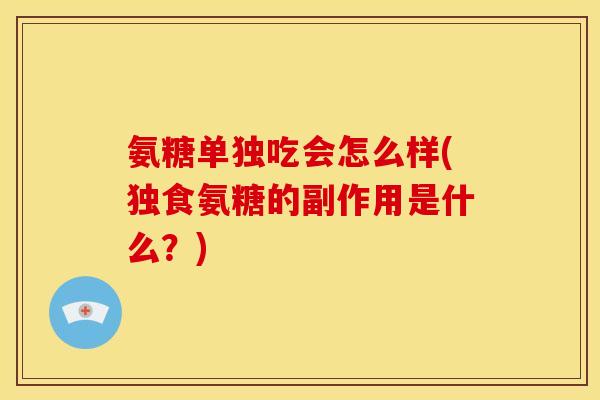 氨糖单独吃会怎么样(独食氨糖的副作用是什么？)