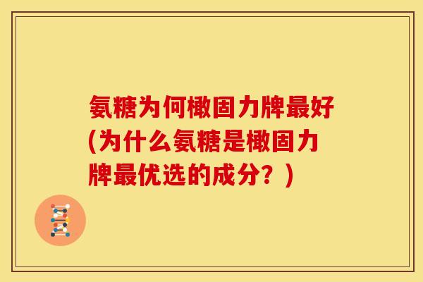 氨糖为何橄固力牌好(为什么氨糖是橄固力牌优选的成分?) 氨糖为何橄固力牌好(为什么氨糖是橄固力牌优选的成分?)