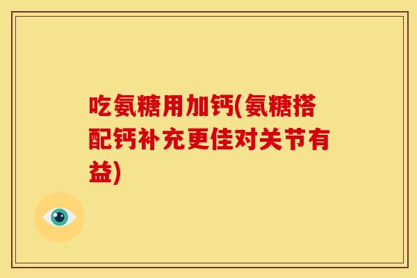 吃氨糖用加钙(氨糖搭配钙补充更佳对关节有益)