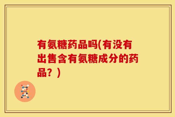 有氨糖药品吗(有没有出售含有氨糖成分的药品？)