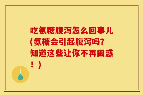 吃氨糖怎么回事儿(氨糖会引起吗？知道这些让你不再困惑！)