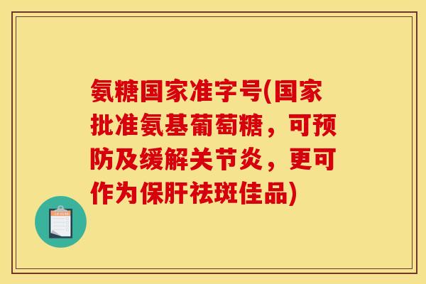 氨糖国家准字号(国家批准氨基葡萄糖，可预防及缓解关节炎，更可作为保肝祛斑佳品)